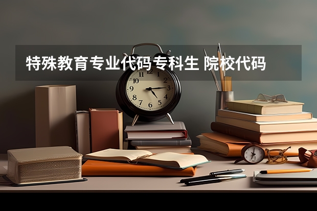 特殊教育专业代码专科生 院校代码 专业代码   急求