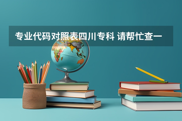专业代码对照表四川专科 请帮忙查一下四川标榜学校的代码以及各个专业的代码