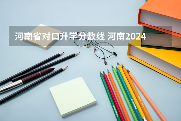河南省对口升学分数线 河南2024高考专科分数线出炉 专科分数线汇总【最新】