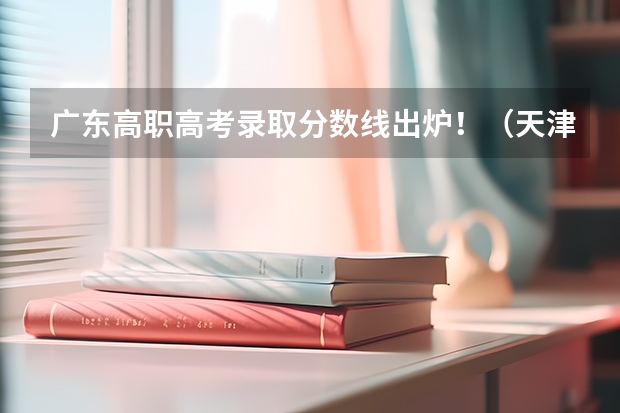 广东高职高考录取分数线出炉！（天津一商春考班分数线）