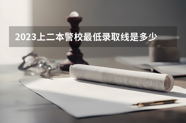 2023上二本警校最低录取线是多少分 哪些比较好考