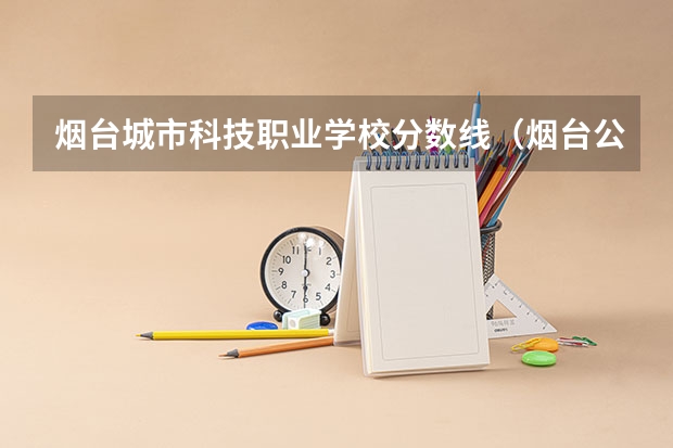 烟台城市科技职业学校分数线（烟台公办专科学校排名及分数线）