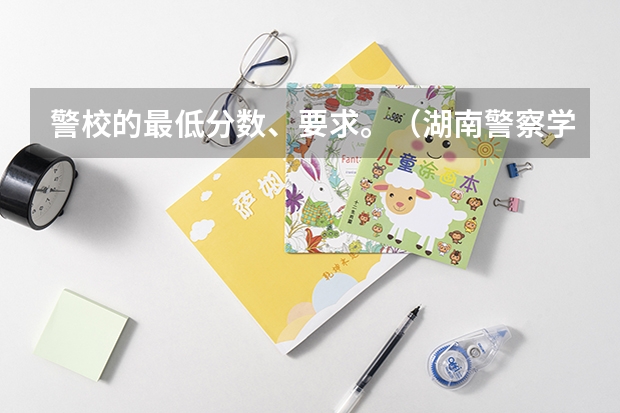 警校的最低分数、要求。（湖南警察学院是本科还是专科）