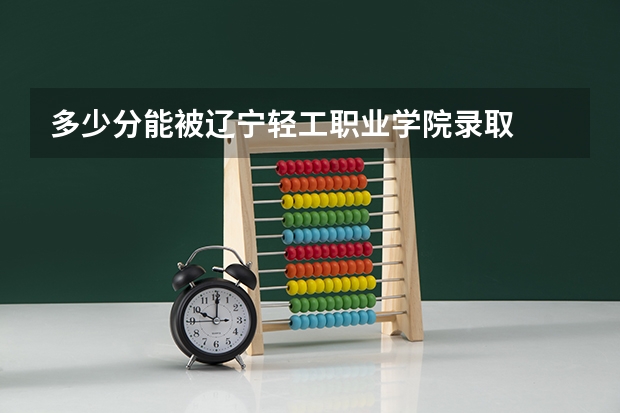 多少分能被辽宁轻工职业学院录取