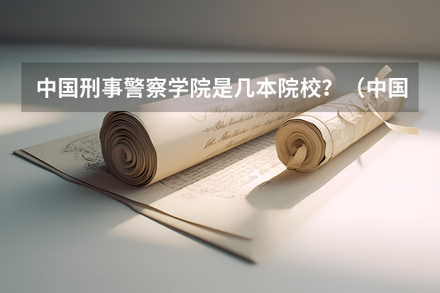 中国刑事警察学院是几本院校？（中国人民公安大学录取分数线2023侦查学）