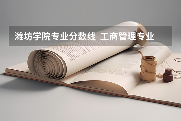 潍坊学院专业分数线 工商管理专业的(以专科的分数上分数较低的本科大学?)