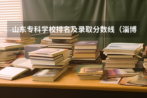 山东专科学校排名及录取分数线（淄博职业学院是公办还是民办）