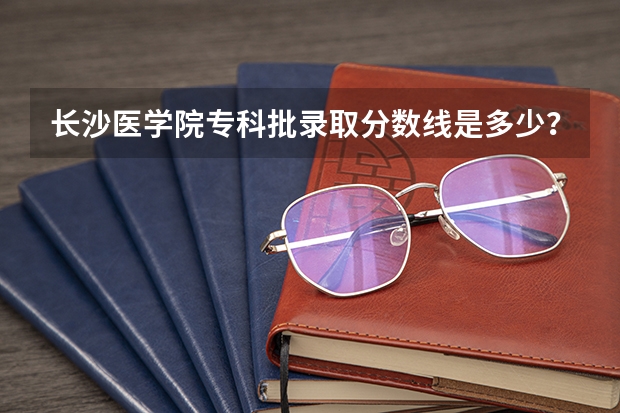 长沙医学院专科批录取分数线是多少?