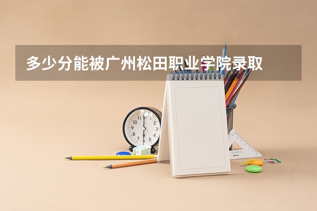 多少分能被广州松田职业学院录取