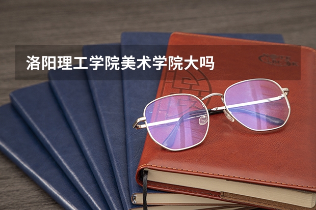 洛阳理工学院美术学院大吗