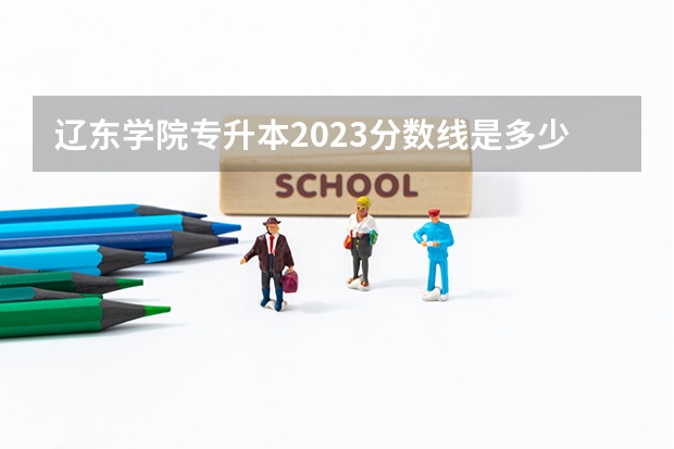 辽东学院专升本2023分数线是多少?