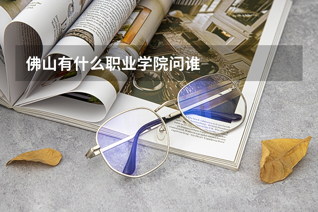 佛山有什么职业学院问谁