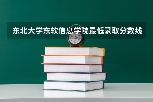 东北大学东软信息学院最低录取分数线？ 东软学院成都分数线