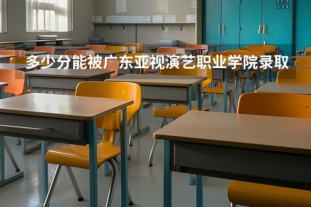 多少分能被广东亚视演艺职业学院录取
