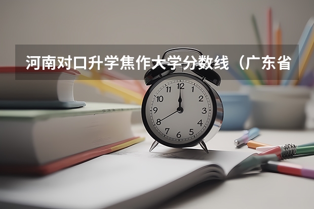河南对口升学焦作大学分数线（广东省春季学考排位普通20万位次可报考的大专院校）