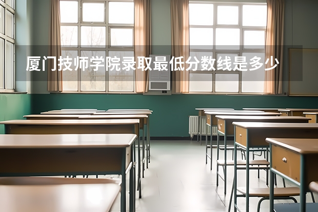 厦门技师学院录取最低分数线是多少
