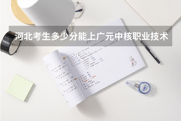 河北考生多少分能上广元中核职业技术学院