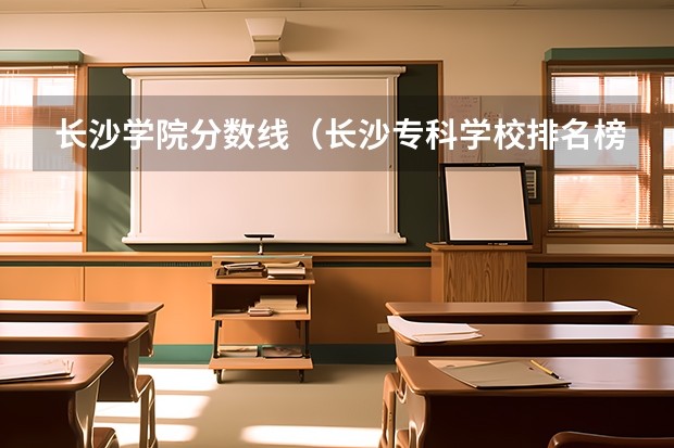 长沙学院分数线（长沙专科学校排名榜及分数线）