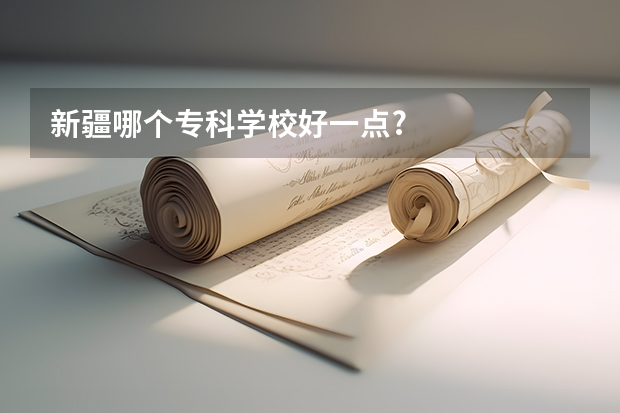 新疆哪个专科学校好一点?
