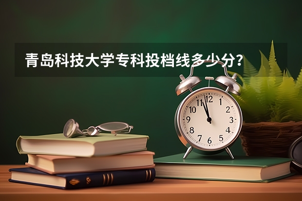 青岛科技大学专科投档线多少分？