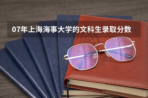 07年上海海事大学的文科生录取分数是多少???我是广东的。谢谢