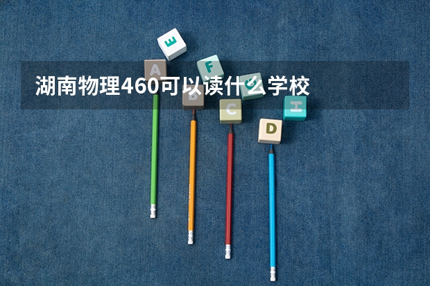湖南物理460可以读什么学校