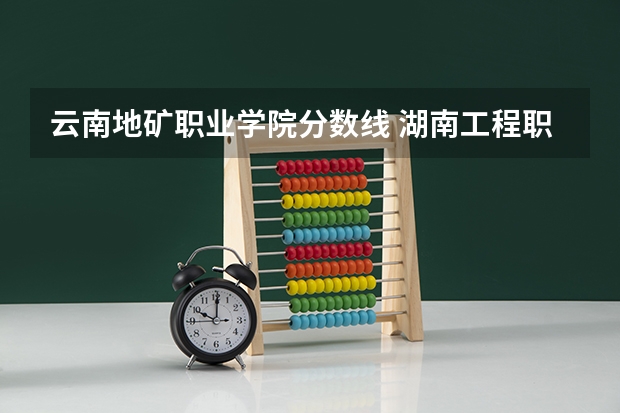 云南地矿职业学院分数线 湖南工程职业技术学院录取分数线汇总