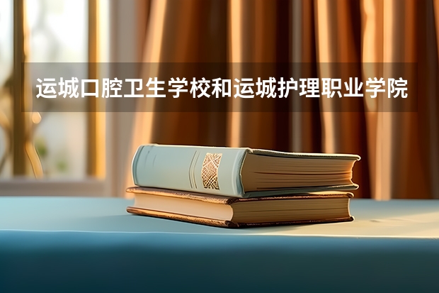 运城口腔卫生学校和运城护理职业学院哪个好