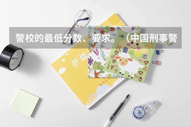警校的最低分数、要求。（中国刑事警察学院2023录取线）