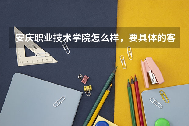 安庆职业技术学院怎么样,要具体的客观的