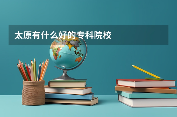 太原有什么好的专科院校