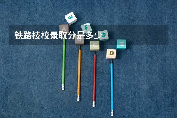 铁路技校录取分是多少
