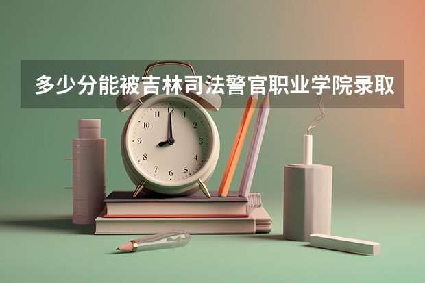 多少分能被吉林司法警官职业学院录取