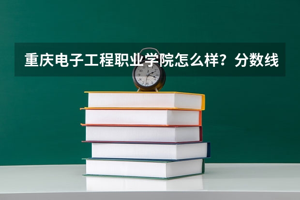 重庆电子工程职业学院怎么样？分数线是多少啊？