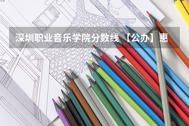 深圳职业音乐学院分数线 【公办】惠州城市职业学院 | 2023录取分数/学校环境、宿舍介绍！