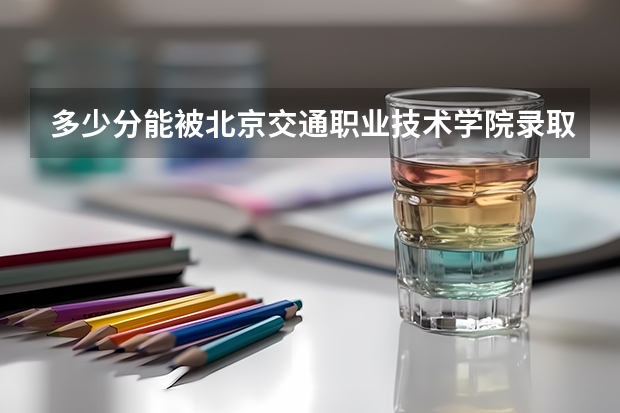 多少分能被北京交通职业技术学院录取