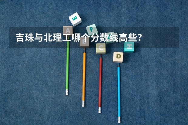 吉珠与北理工哪个分数线高些？