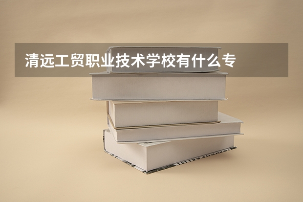 清远工贸职业技术学校有什么专