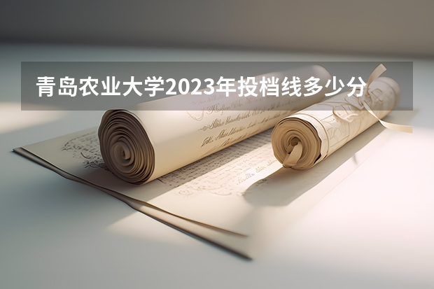 青岛农业大学2023年投档线多少分？
