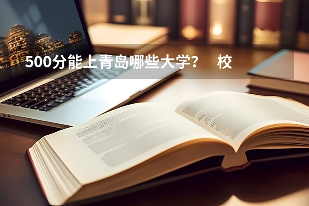 500分能上青岛哪些大学？   校区在市内的 ！！