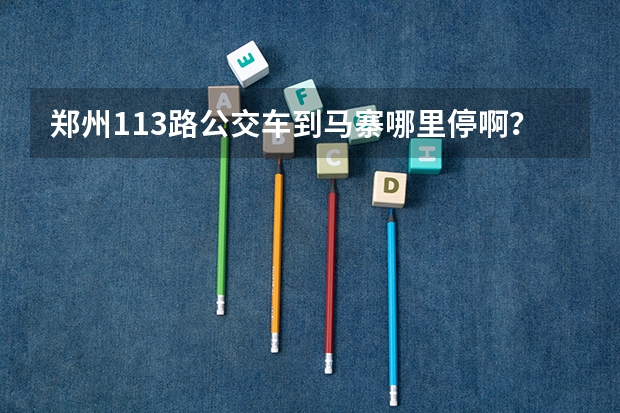 郑州113路公交车到马寨哪里停啊？我要到树青医学院可以坐这趟车吗？