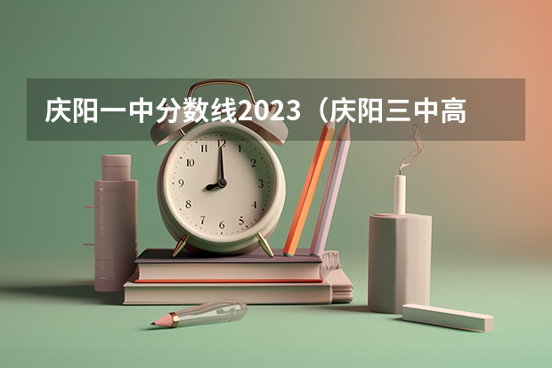 庆阳一中分数线2023（庆阳三中高考分数线）