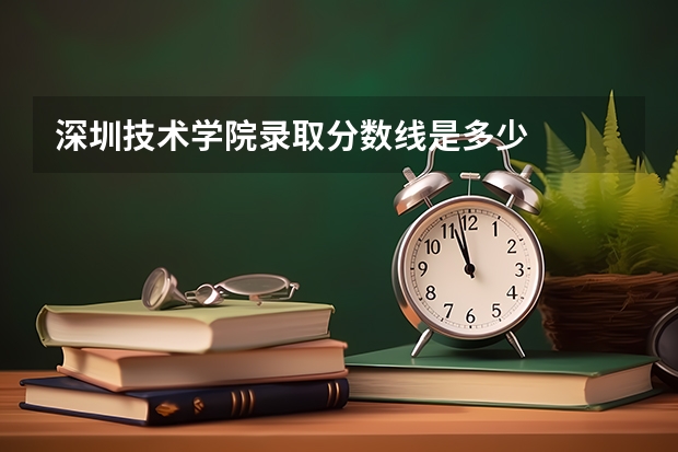 深圳技术学院录取分数线是多少
