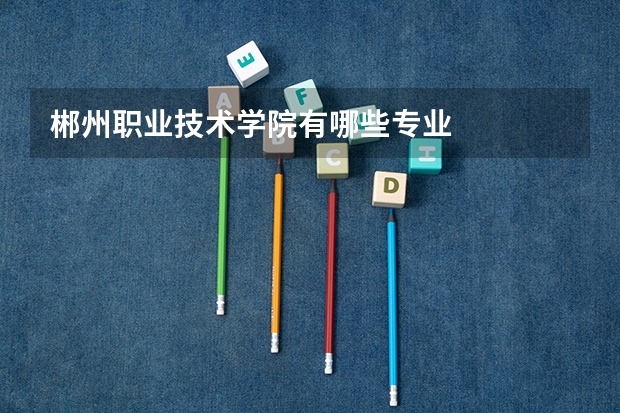 郴州职业技术学院有哪些专业
