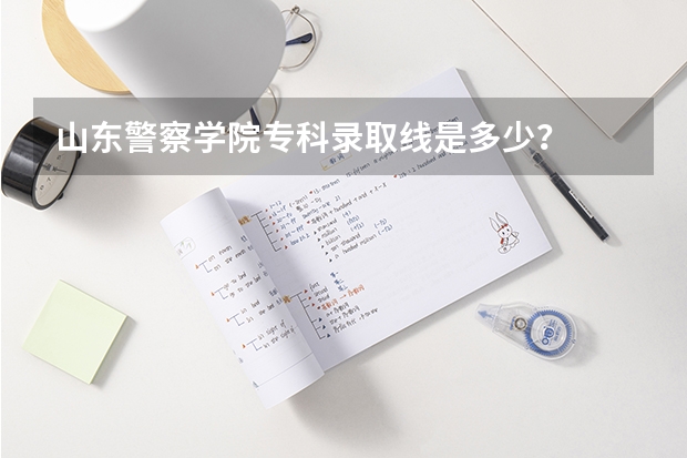 山东警察学院专科录取线是多少？