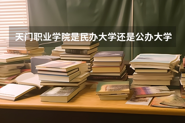 天门职业学院是民办大学还是公办大学（天门职业学院是公办还是民办大学？）