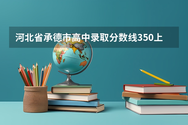 河北省承德市高中录取分数线350上什么学