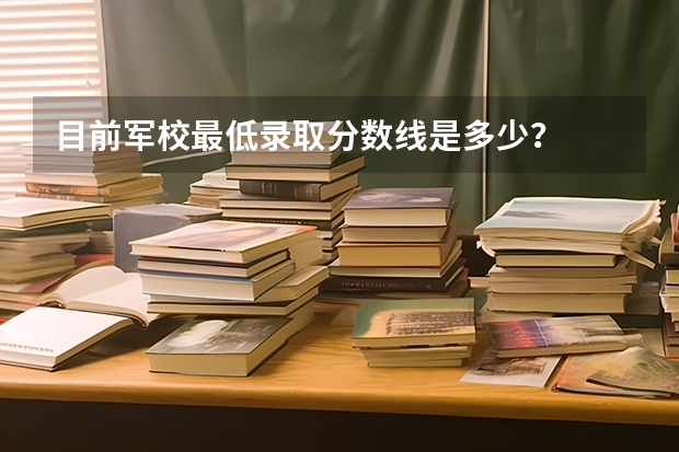 目前军校最低录取分数线是多少?