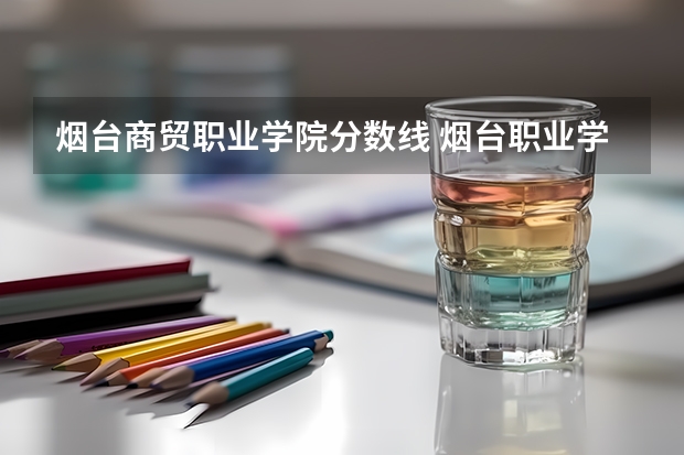 烟台商贸职业学院分数线 烟台职业学院春考分数线