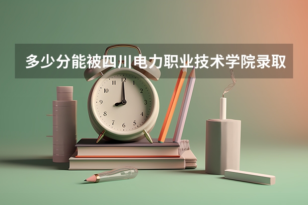 多少分能被四川电力职业技术学院录取